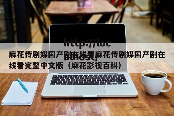 麻花传剧媒国产剧在线看麻花传剧媒国产剧在线看完整中文版(麻花影视百科)