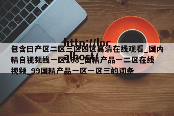 包含曰产区二区三区四区高清在线观看_国内精自视频线一区168_国精产品一二区在线视频_99国精产品一区一区三的词条
